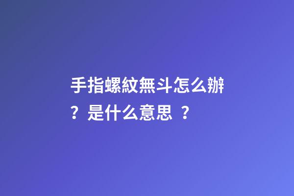 手指螺紋無斗怎么辦？是什么意思？